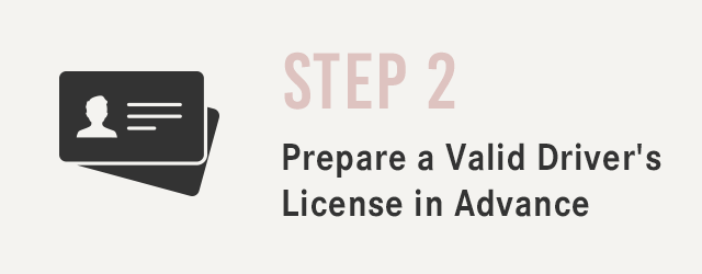 STEP 2 Prepare a Valid Driver's License in Advance