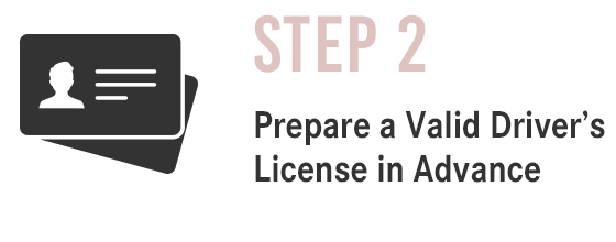 STEP2 Prepare a Valid Driver's License in Advance